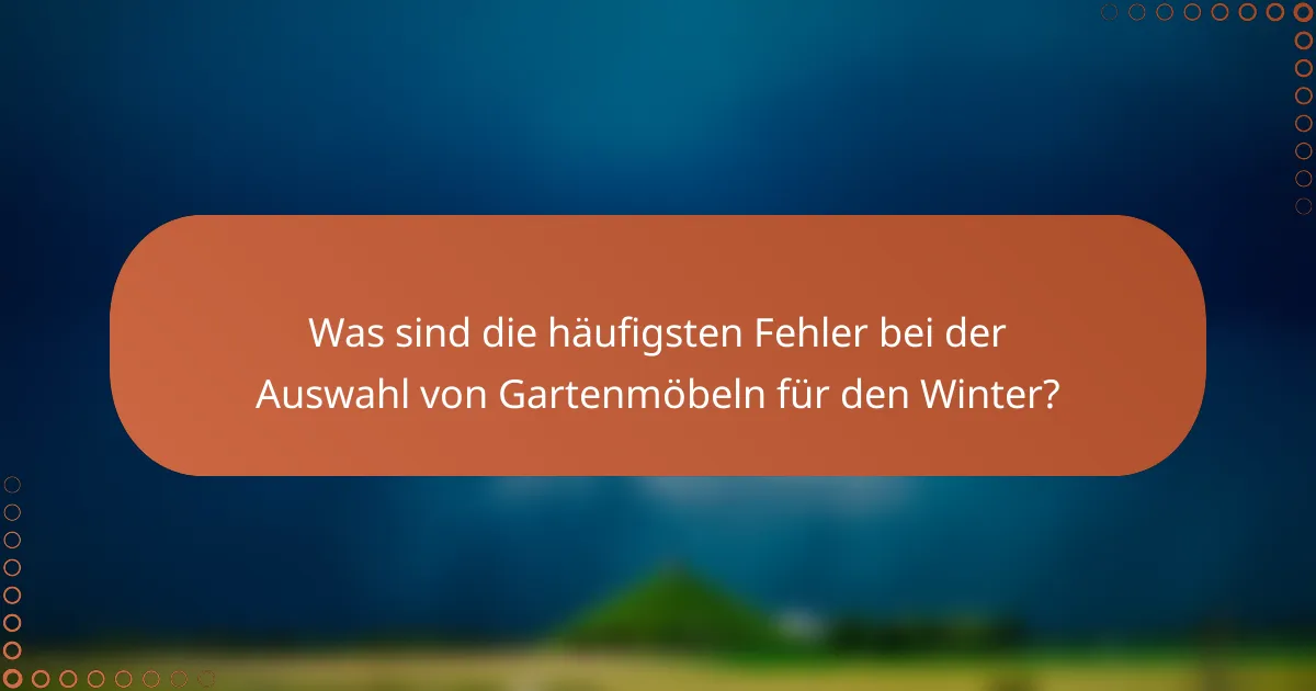 Was sind die häufigsten Fehler bei der Auswahl von Gartenmöbeln für den Winter?