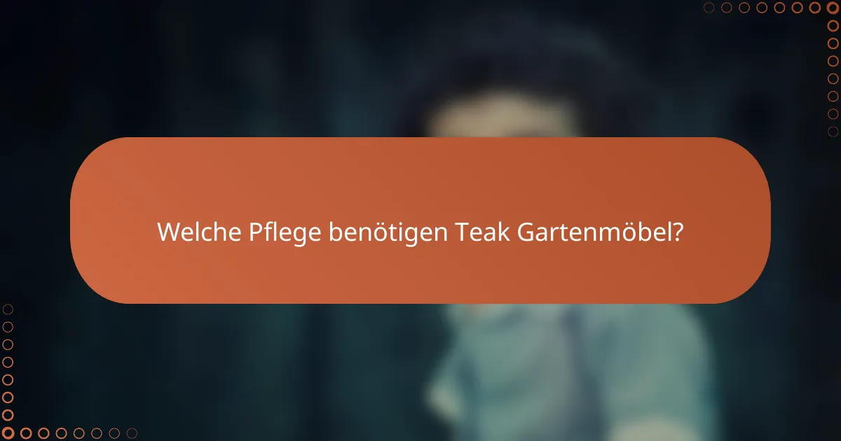 Welche Pflege benötigen Teak Gartenmöbel?