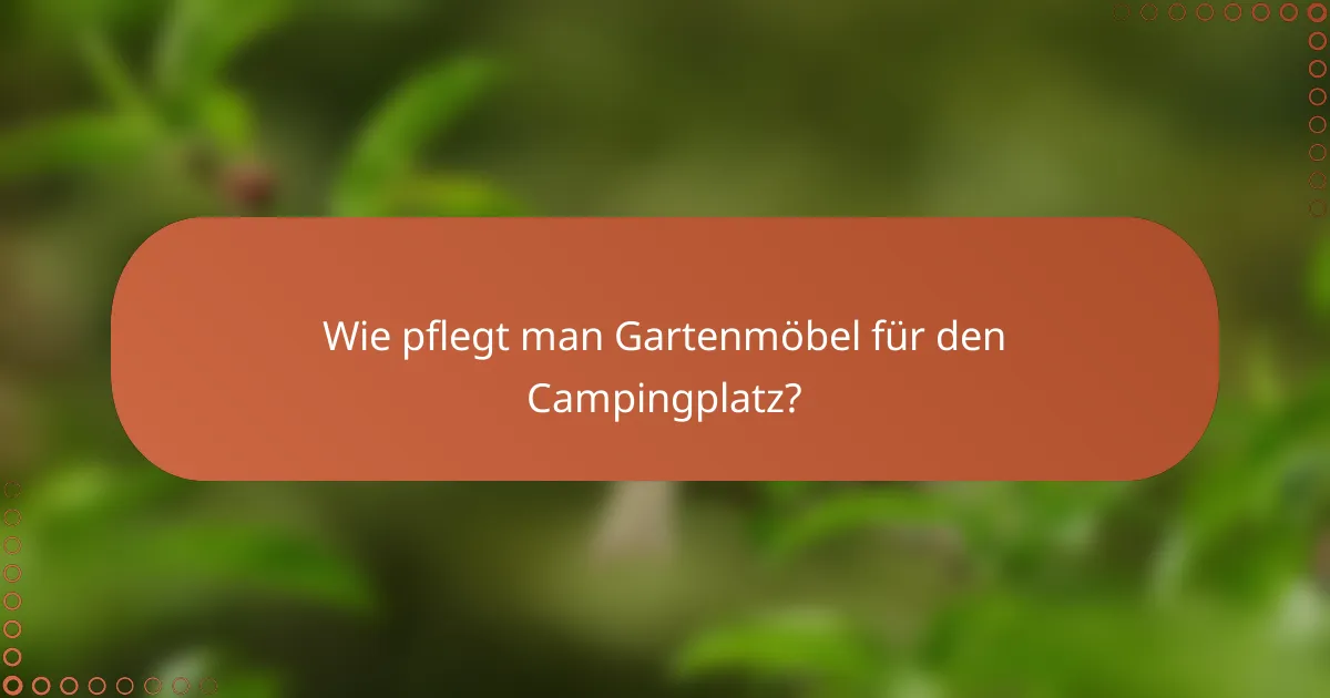 Wie pflegt man Gartenmöbel für den Campingplatz?