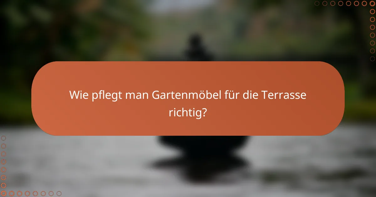 Wie pflegt man Gartenmöbel für die Terrasse richtig?