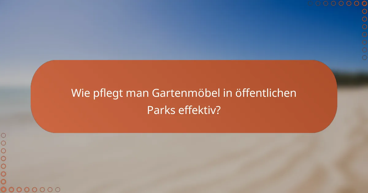 Wie pflegt man Gartenmöbel in öffentlichen Parks effektiv?