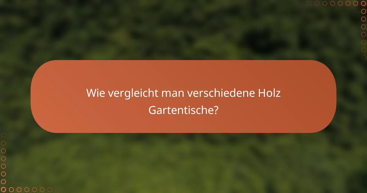 Wie vergleicht man verschiedene Holz Gartentische?