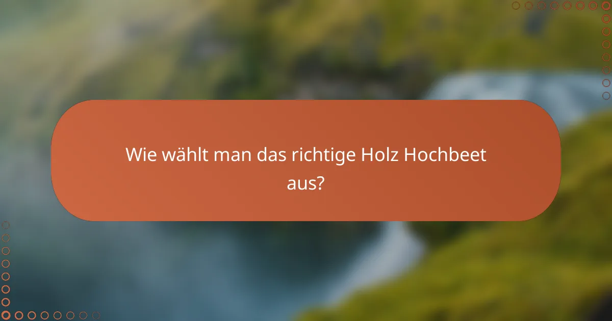 Wie wählt man das richtige Holz Hochbeet aus?