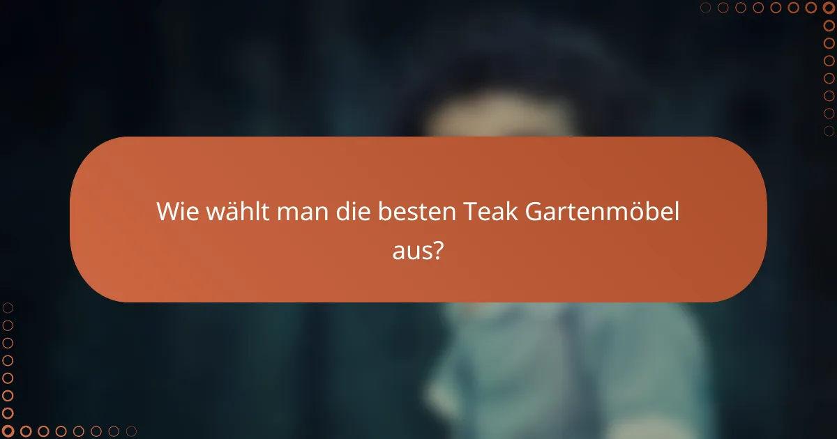 Wie wählt man die besten Teak Gartenmöbel aus?